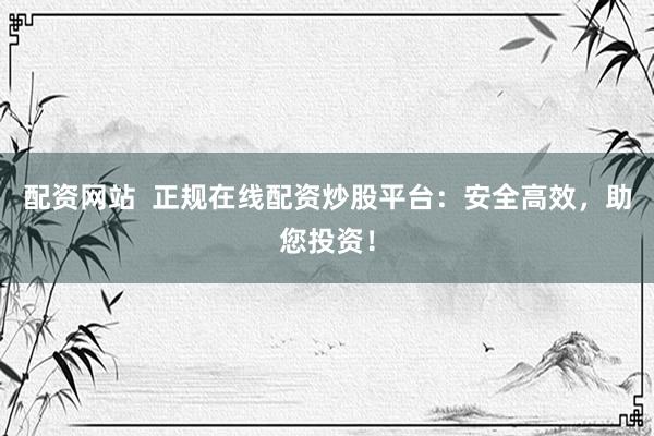 配资网站  正规在线配资炒股平台：安全高效，助您投资！