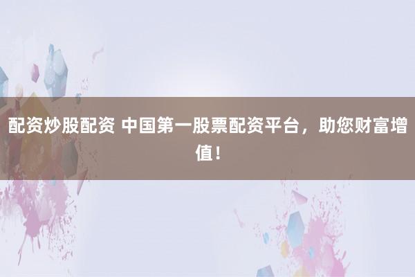 配资炒股配资 中国第一股票配资平台，助您财富增值！