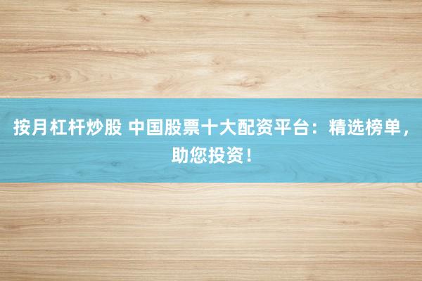 按月杠杆炒股 中国股票十大配资平台：精选榜单，助您投资！