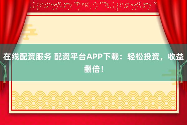 在线配资服务 配资平台APP下载：轻松投资，收益翻倍！