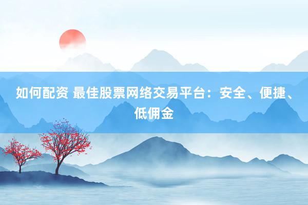 如何配资 最佳股票网络交易平台：安全、便捷、低佣金