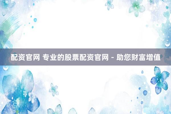 配资官网 专业的股票配资官网 - 助您财富增值