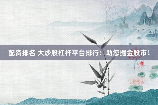 配资排名 大炒股杠杆平台排行：助您掘金股市！