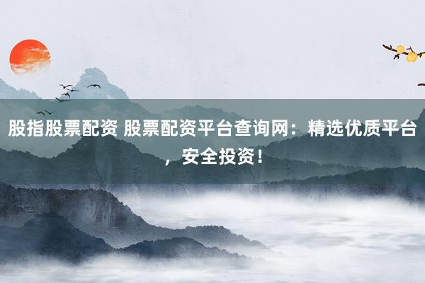 股指股票配资 股票配资平台查询网：精选优质平台，安全投资！