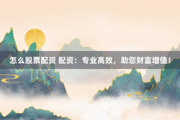 怎么股票配资 配资：专业高效，助您财富增值！
