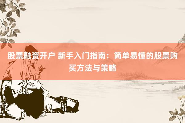 股票融资开户 新手入门指南：简单易懂的股票购买方法与策略