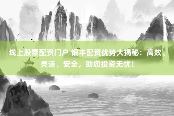 线上股票配资门户 银丰配资优势大揭秘：高效、灵活、安全，助您投资无忧！