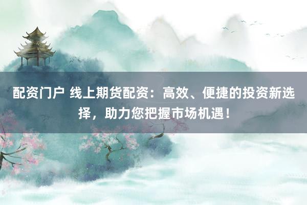 配资门户 线上期货配资：高效、便捷的投资新选择，助力您把握市场机遇！