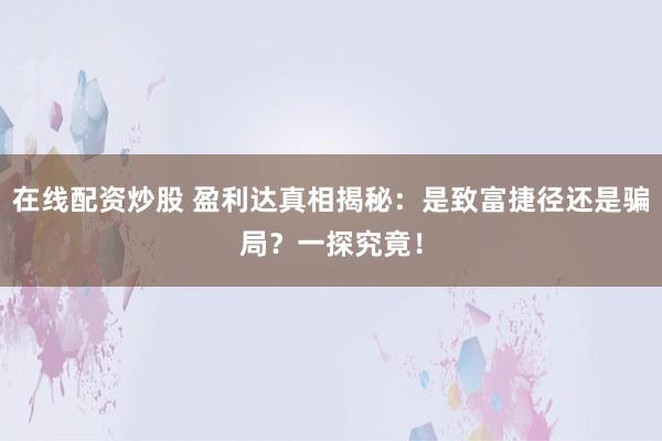 在线配资炒股 盈利达真相揭秘：是致富捷径还是骗局？一探究竟！