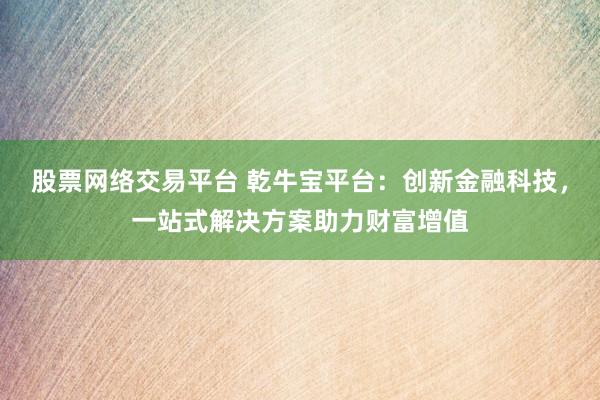 股票网络交易平台 乾牛宝平台：创新金融科技，一站式解决方案助力财富增值