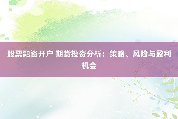 股票融资开户 期货投资分析：策略、风险与盈利机会