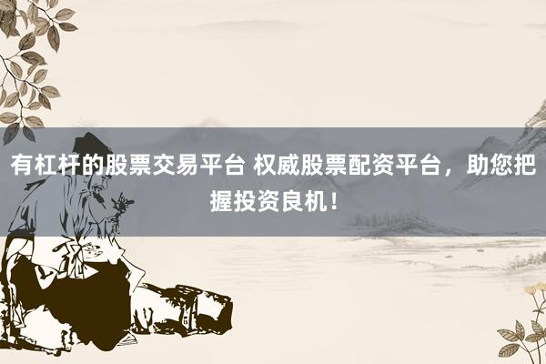 有杠杆的股票交易平台 权威股票配资平台，助您把握投资良机！