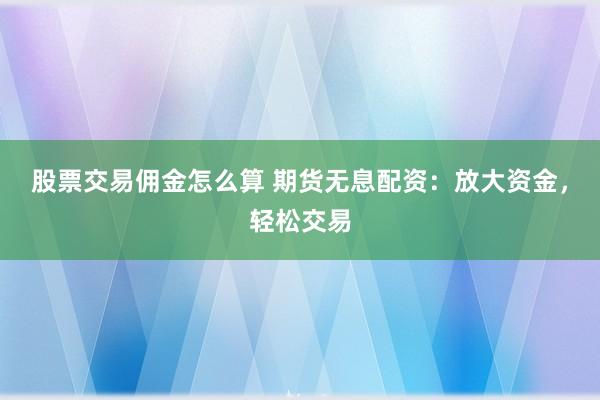 股票交易佣金怎么算 期货无息配资：放大资金，轻松交易
