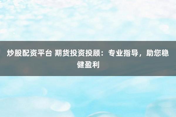 炒股配资平台 期货投资投顾：专业指导，助您稳健盈利