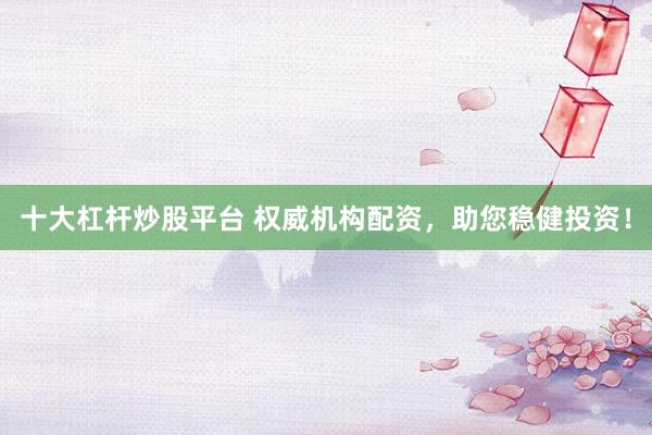 十大杠杆炒股平台 权威机构配资，助您稳健投资！