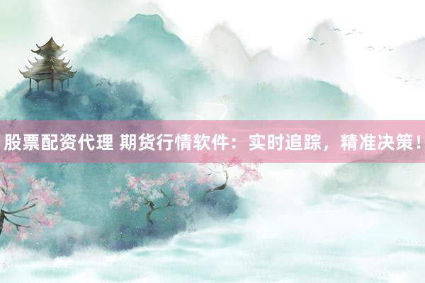股票配资代理 期货行情软件：实时追踪，精准决策！