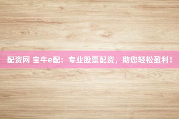 配资网 宝牛e配：专业股票配资，助您轻松盈利！