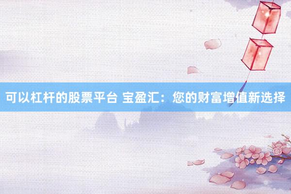 可以杠杆的股票平台 宝盈汇：您的财富增值新选择