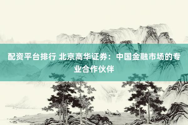 配资平台排行 北京高华证券：中国金融市场的专业合作伙伴