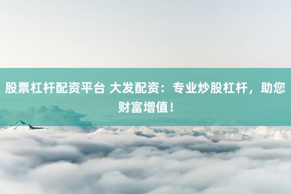 股票杠杆配资平台 大发配资：专业炒股杠杆，助您财富增值！