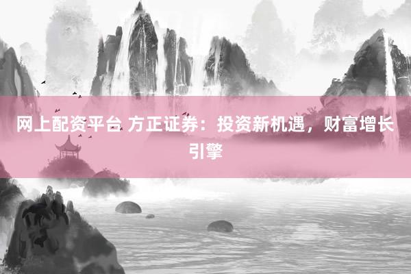 网上配资平台 方正证券：投资新机遇，财富增长引擎