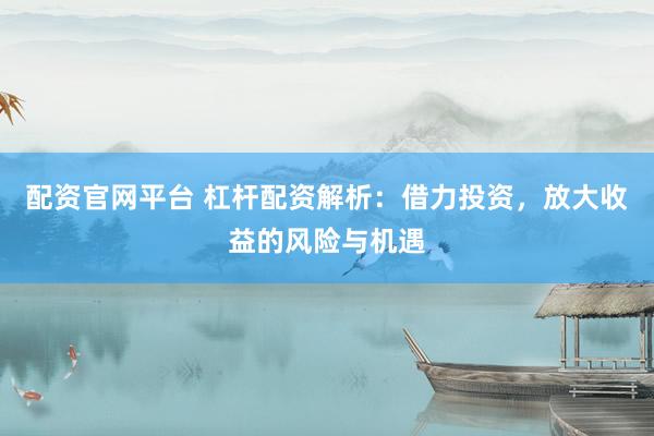 配资官网平台 杠杆配资解析：借力投资，放大收益的风险与机遇