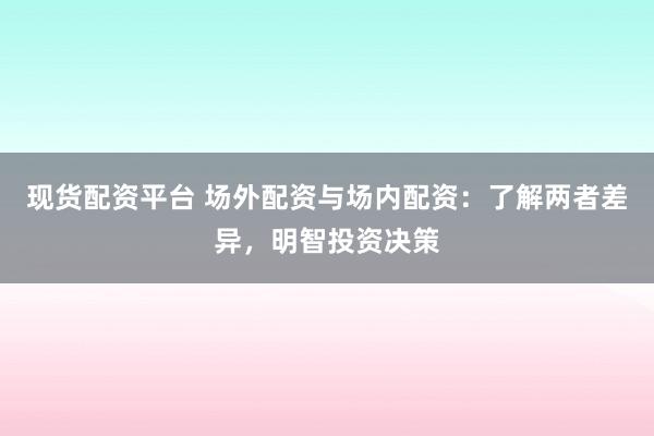 现货配资平台 场外配资与场内配资：了解两者差异，明智投资决策