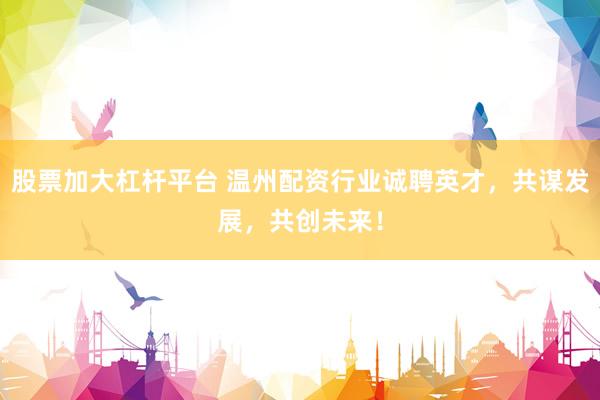 股票加大杠杆平台 温州配资行业诚聘英才，共谋发展，共创未来！
