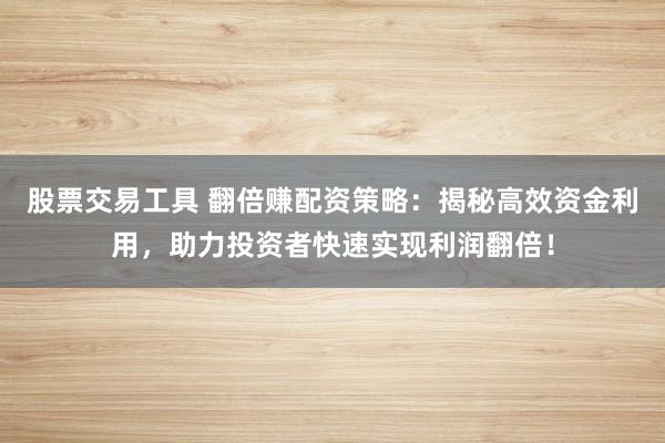 股票交易工具 翻倍赚配资策略：揭秘高效资金利用，助力投资者快速实现利润翻倍！