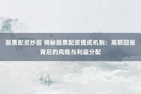 股票配资炒股 揭秘股票配资提成机制：高额回报背后的风险与利益分配