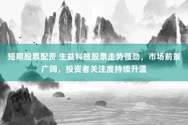 短期股票配资 生益科技股票走势强劲，市场前景广阔，投资者关注度持续升温