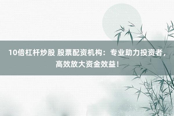 10倍杠杆炒股 股票配资机构：专业助力投资者，高效放大资金效益！