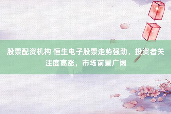 股票配资机构 恒生电子股票走势强劲，投资者关注度高涨，市场前景广阔