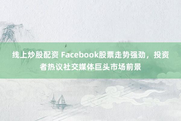 线上炒股配资 Facebook股票走势强劲，投资者热议社交媒体巨头市场前景