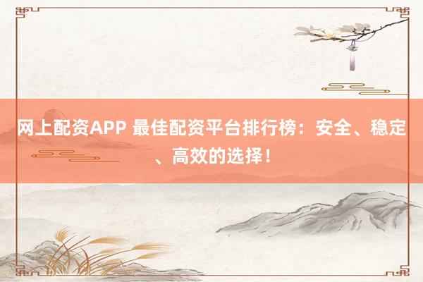 网上配资APP 最佳配资平台排行榜：安全、稳定、高效的选择！