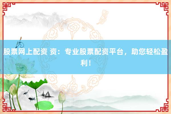 股票网上配资 资：专业股票配资平台，助您轻松盈利！