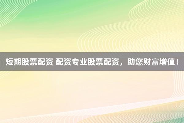 短期股票配资 配资专业股票配资，助您财富增值！