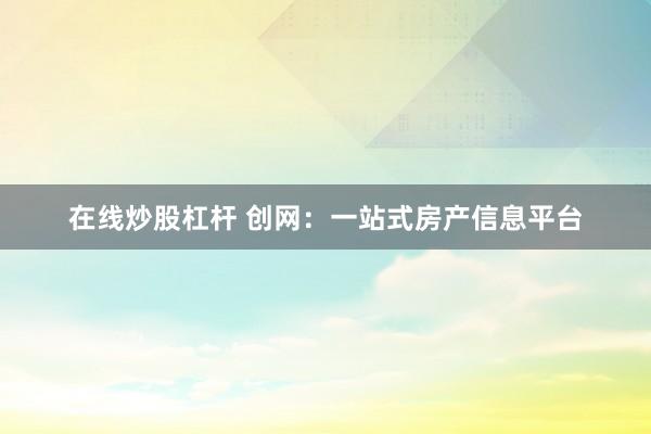 在线炒股杠杆 创网：一站式房产信息平台