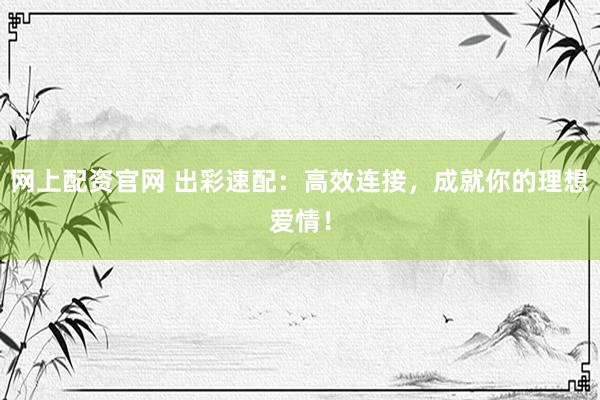网上配资官网 出彩速配：高效连接，成就你的理想爱情！