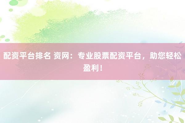 配资平台排名 资网：专业股票配资平台，助您轻松盈利！