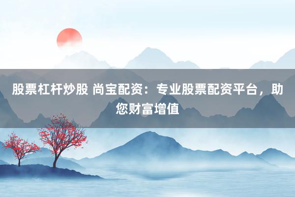 股票杠杆炒股 尚宝配资：专业股票配资平台，助您财富增值