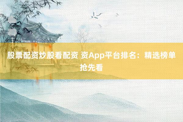 股票配资炒股看配资 资App平台排名：精选榜单抢先看