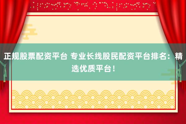 正规股票配资平台 专业长线股民配资平台排名：精选优质平台！