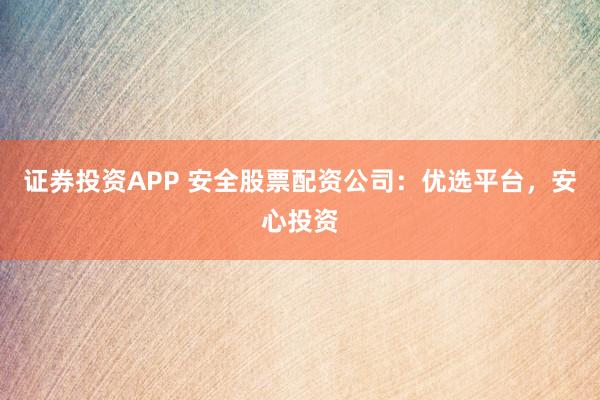 证券投资APP 安全股票配资公司：优选平台，安心投资