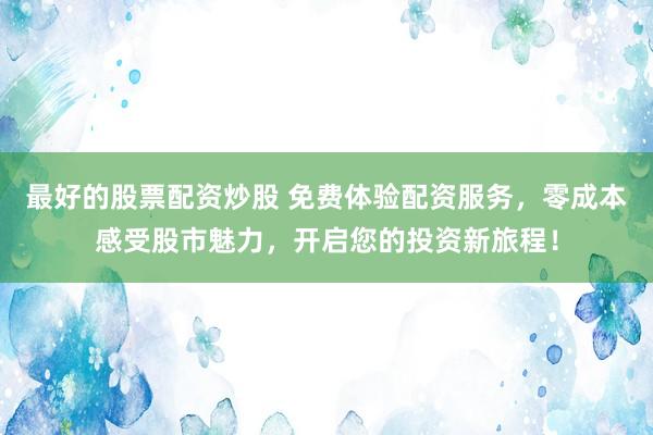 最好的股票配资炒股 免费体验配资服务，零成本感受股市魅力，开启您的投资新旅程！