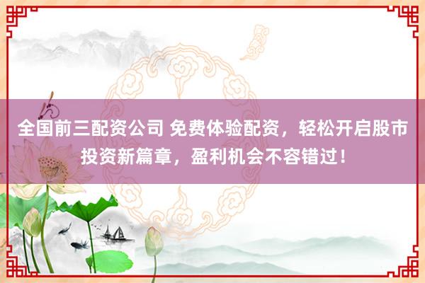 全国前三配资公司 免费体验配资，轻松开启股市投资新篇章，盈利机会不容错过！