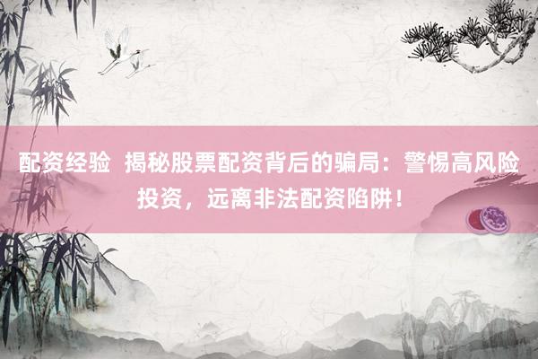 配资经验  揭秘股票配资背后的骗局：警惕高风险投资，远离非法配资陷阱！