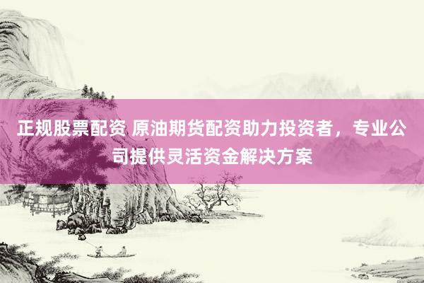 正规股票配资 原油期货配资助力投资者，专业公司提供灵活资金解决方案
