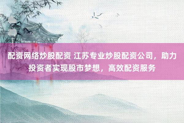 配资网络炒股配资 江苏专业炒股配资公司，助力投资者实现股市梦想，高效配资服务