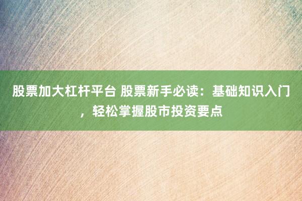 股票加大杠杆平台 股票新手必读：基础知识入门，轻松掌握股市投资要点